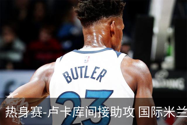 热身赛-卢卡库间接助攻 国际米兰2球落后2-2追平