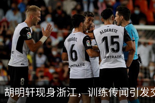 胡明轩现身浙江，训练传闻引发交易猜测，最新动向引关注