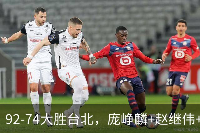 92-74大胜台北，庞峥麟+赵继伟+胡金秋三核亮眼，杨瀚森仅10+5